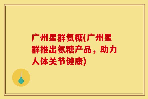广州星群氨糖(广州星群推出氨糖产品，助力人体关节健康)