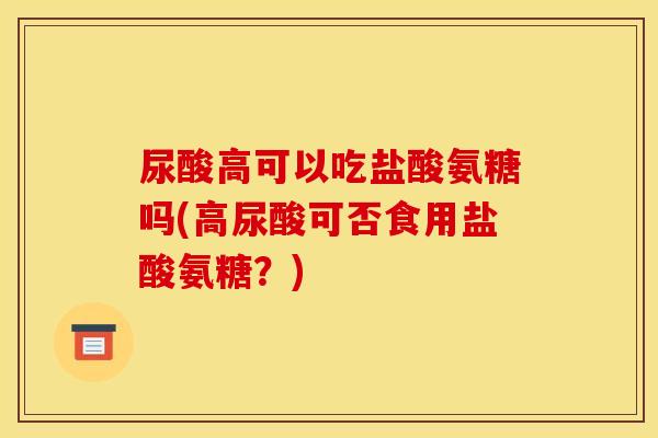 尿酸高可以吃盐酸氨糖吗(高尿酸可否食用盐酸氨糖？)