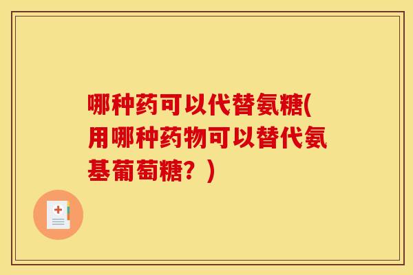 哪种药可以代替氨糖(用哪种药物可以替代氨基葡萄糖？)