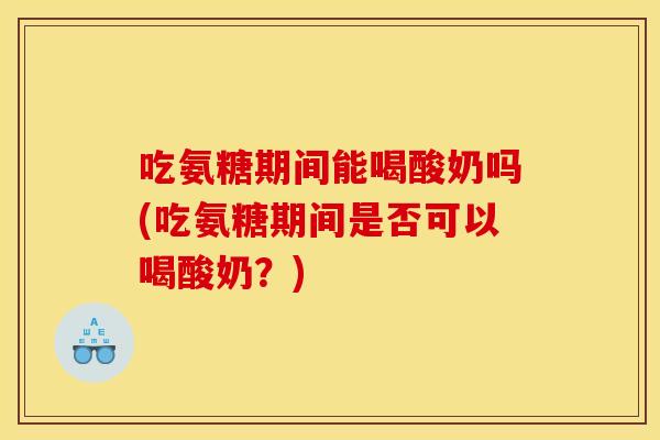 吃氨糖期间能喝酸奶吗(吃氨糖期间是否可以喝酸奶？)