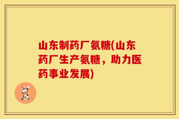 山东制药厂氨糖(山东药厂生产氨糖，助力医药事业发展)