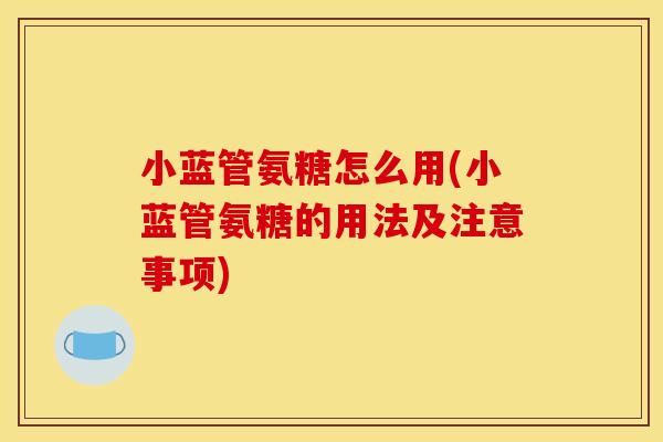 小蓝管氨糖怎么用(小蓝管氨糖的用法及注意事项)