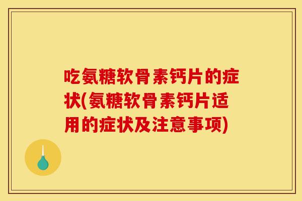吃氨糖软骨素钙片的症状(氨糖软骨素钙片适用的症状及注意事项)
