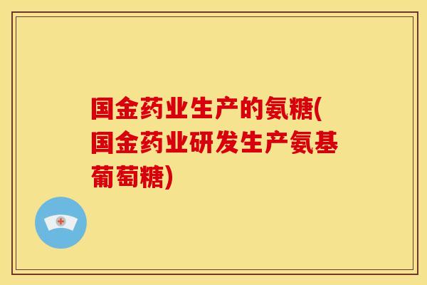 国金药业生产的氨糖(国金药业研发生产氨基葡萄糖)