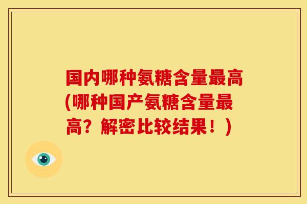 国内哪种氨糖含量最高(哪种国产氨糖含量最高？解密比较结果！)