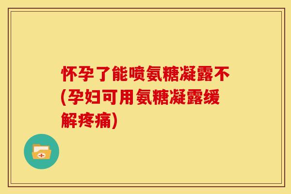 怀孕了能喷氨糖凝露不(孕妇可用氨糖凝露缓解疼痛)