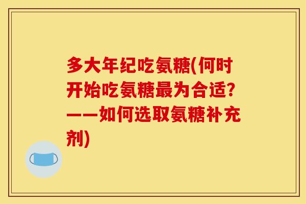 多大年纪吃氨糖(何时开始吃氨糖最为合适？——如何选取氨糖补充剂)