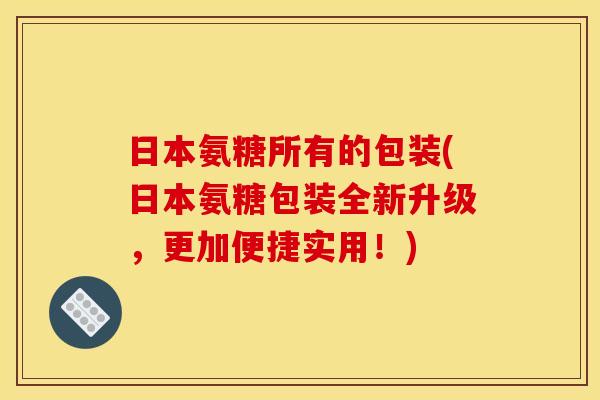 日本氨糖所有的包装(日本氨糖包装全新升级,更加便捷实用!) 日本氨糖所有的包装(日本氨糖包装全新升级,更加便捷实用!)