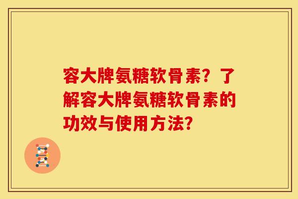 容大牌氨糖软骨素？了解容大牌氨糖软骨素的功效与使用方法？