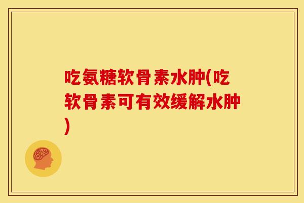 吃氨糖软骨素水肿(吃软骨素可有效缓解水肿)