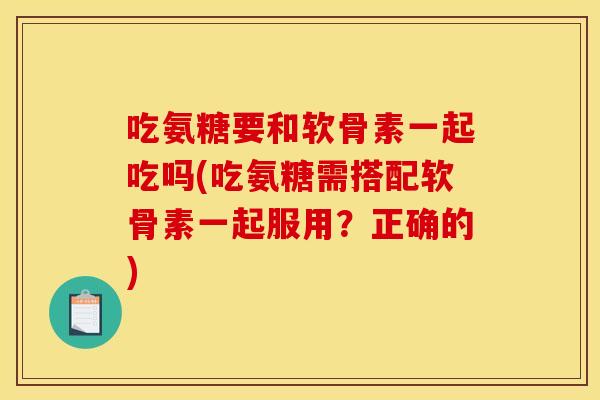 吃氨糖要和软骨素一起吃吗(吃氨糖需搭配软骨素一起服用？正确的)