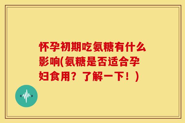怀孕初期吃氨糖有什么影响(氨糖是否适合孕妇食用？了解一下！)