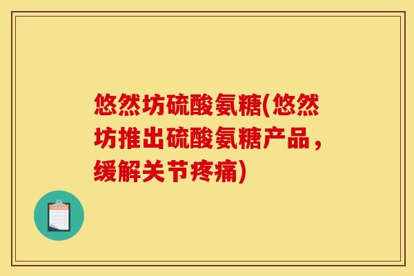 悠然坊硫酸氨糖(悠然坊推出硫酸氨糖产品,缓解关节) 悠然坊硫酸氨糖(悠然坊推出硫酸氨糖产品,缓解关节)