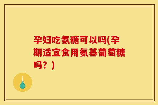 孕妇吃氨糖可以吗(孕期适宜食用氨基葡萄糖吗？)