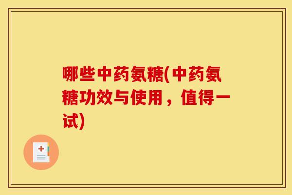 哪些氨糖(氨糖功效与使用,值得一试) 哪些氨糖(氨糖功效与使用,值得一试)