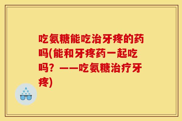 吃氨糖能吃治牙疼的药吗(能和牙疼药一起吃吗？——吃氨糖治疗牙疼)