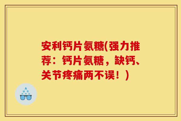 安利钙片氨糖(强力推荐：钙片氨糖，缺钙、关节疼痛两不误！)