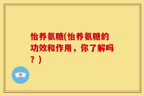 怡养氨糖(怡养氨糖的功效和作用,你了解吗?) 怡养氨糖(怡养氨糖的功效和作用,你了解吗?)