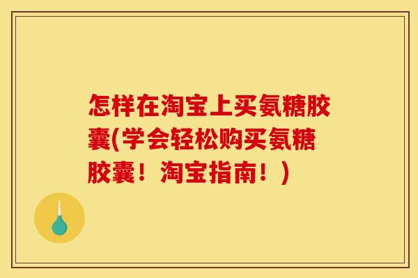 怎样在淘宝上买氨糖胶囊(学会轻松购买氨糖胶囊！淘宝指南！)
