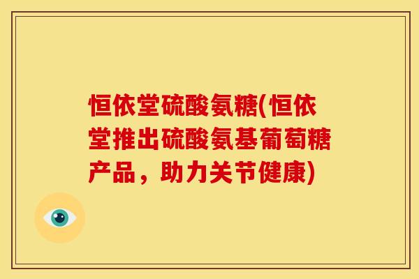 恒依堂硫酸氨糖(恒依堂推出硫酸氨基葡萄糖产品，助力关节健康)