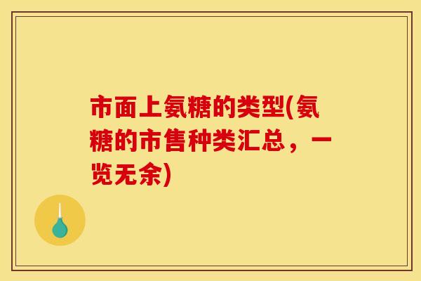市面上氨糖的类型(氨糖的市售种类汇总，一览无余)