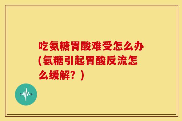 吃氨糖胃酸难受怎么办(氨糖引起胃酸反流怎么缓解?) 吃氨糖胃酸难受怎么办(氨糖引起胃酸反流怎么缓解?)