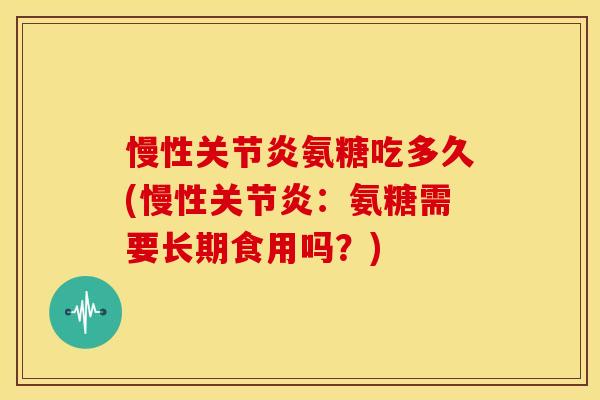 慢性氨糖吃多久(慢性:氨糖需要长期食用吗?) 慢性氨糖吃多久(慢性:氨糖需要长期食用吗?)