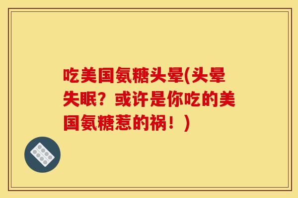 吃美国氨糖头晕(头晕失眠？或许是你吃的美国氨糖惹的祸！)