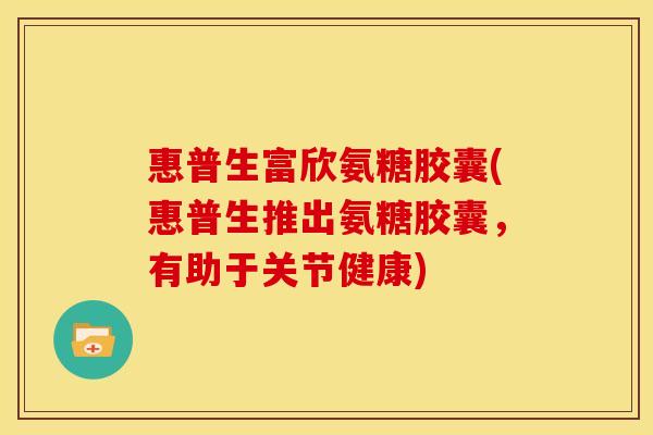 惠普生富欣氨糖胶囊(惠普生推出氨糖胶囊，有助于关节健康)