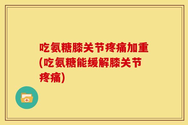 吃氨糖膝关节加重(吃氨糖能缓解膝关节) 吃氨糖膝关节加重(吃氨糖能缓解膝关节)