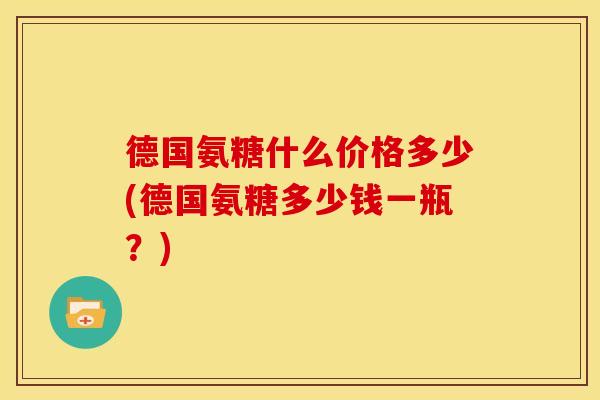 德国氨糖什么价格多少(德国氨糖多少钱一瓶？)