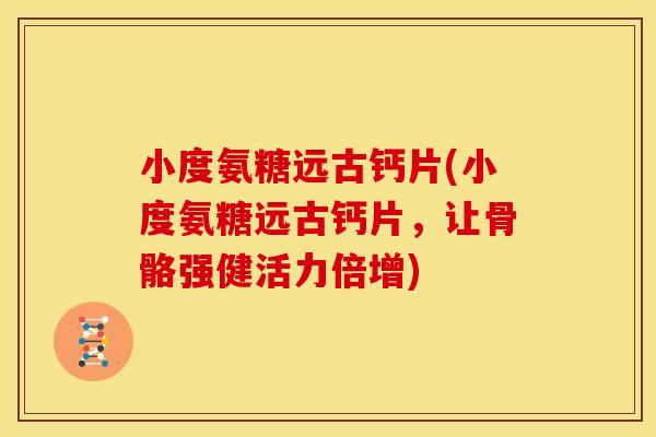 小度氨糖远古钙片(小度氨糖远古钙片，让骨骼强健活力倍增)