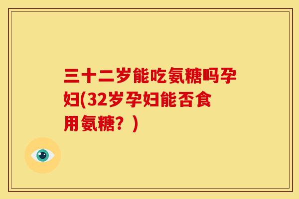 三十二岁能吃氨糖吗孕妇(32岁孕妇能否食用氨糖？)