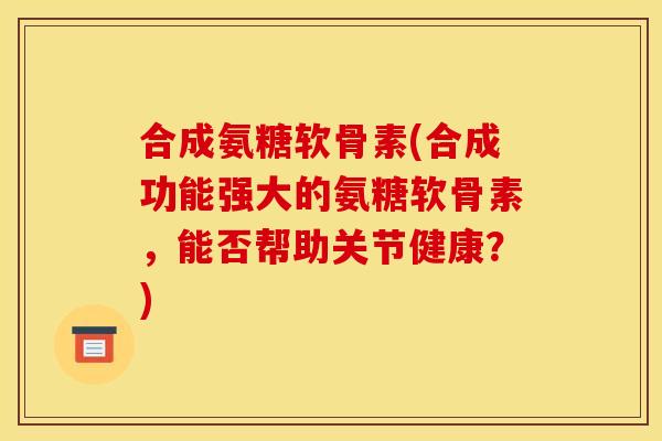 合成氨糖软骨素(合成功能强大的氨糖软骨素，能否帮助关节健康？)