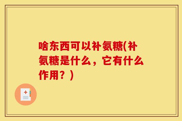 啥东西可以补氨糖(补氨糖是什么，它有什么作用？)