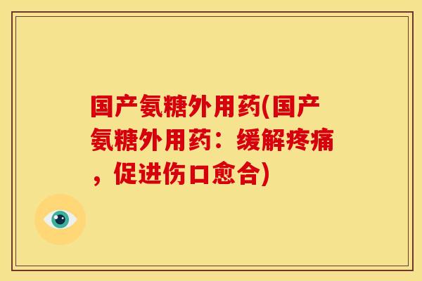 国产氨糖外用药(国产氨糖外用药：缓解疼痛，促进伤口愈合)