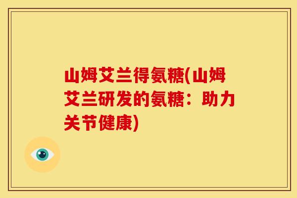 山姆艾兰得氨糖(山姆艾兰研发的氨糖：助力关节健康)