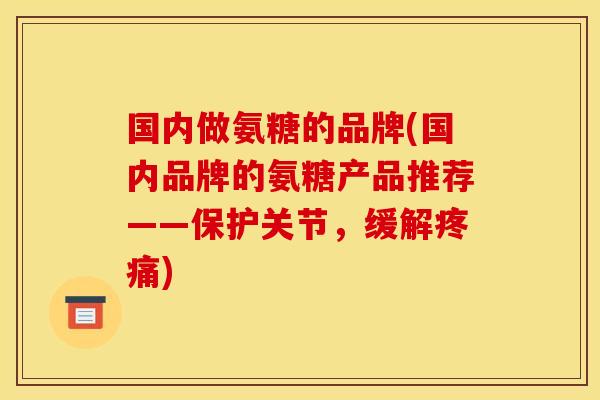 国内做氨糖的品牌(国内品牌的氨糖产品推荐——保护关节,缓解) 国内做氨糖的品牌(国内品牌的氨糖产品推荐——保护关节,缓解)