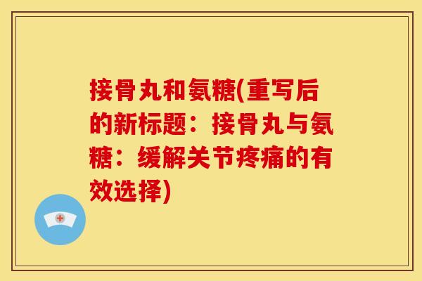 接骨丸和氨糖(重写后的新标题：接骨丸与氨糖：缓解关节疼痛的有效选择)
