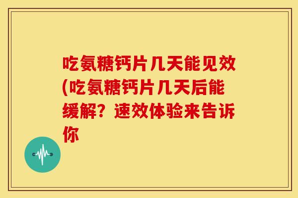 吃氨糖钙片几天能见效(吃氨糖钙片几天后能缓解？速效体验来告诉你