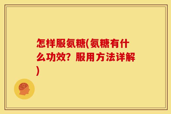 怎样服氨糖(氨糖有什么功效？服用方法详解)