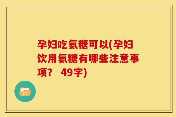 孕妇吃氨糖可以(孕妇饮用氨糖有哪些注意事项？ 49字)