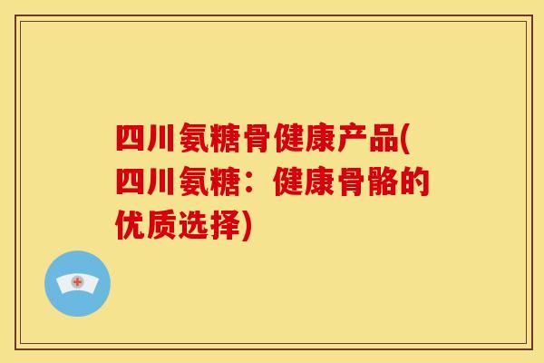 四川氨糖骨健康产品(四川氨糖:健康骨骼的优质选择) 四川氨糖骨健康产品(四川氨糖:健康骨骼的优质选择)