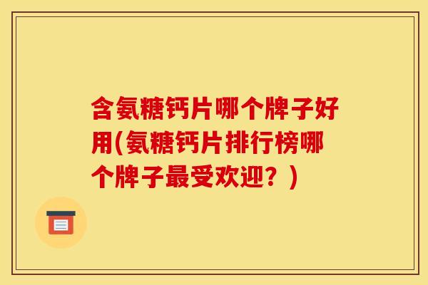 含氨糖钙片哪个牌子好用(氨糖钙片排行榜哪个牌子最受欢迎？)