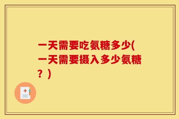 一天需要吃氨糖多少(一天需要摄入多少氨糖?) 一天需要吃氨糖多少(一天需要摄入多少氨糖?)
