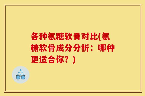 各种氨糖软骨对比(氨糖软骨成分分析：哪种更适合你？)