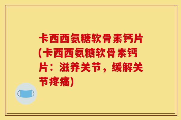 卡西西氨糖软骨素钙片(卡西西氨糖软骨素钙片：滋养关节，缓解关节)