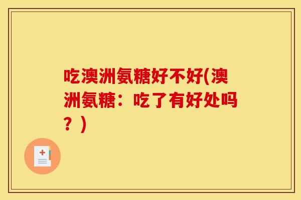 吃澳洲氨糖好不好(澳洲氨糖:吃了有好处吗?) 吃澳洲氨糖好不好(澳洲氨糖:吃了有好处吗?)