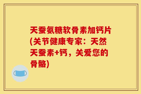 天蚕氨糖软骨素加钙片(关节健康专家：天然天蚕素+钙，关爱您的骨骼)