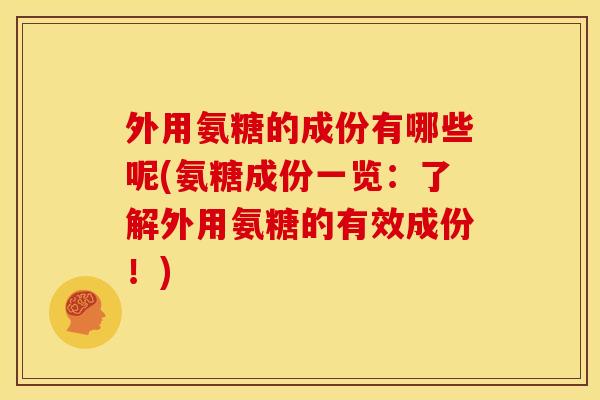 外用氨糖的成份有哪些呢(氨糖成份一览：了解外用氨糖的有效成份！)